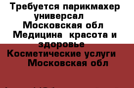 Требуется парикмахер универсал  - Московская обл. Медицина, красота и здоровье » Косметические услуги   . Московская обл.